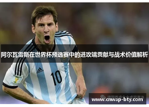 阿尔瓦雷斯在世界杯预选赛中的进攻端贡献与战术价值解析 阿尔瓦雷斯在世界杯预选赛中的进攻端贡献与战术价值解析