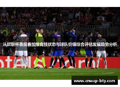 从欧联杯表现看加维竞技状态与球队价值综合评估发展趋势分析