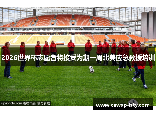 2026世界杯志愿者将接受为期一周北美应急救援培训 2026世界杯志愿者将接受为期一周北美应急救援培训