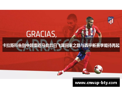卡拉斯科告别中超重返马竞昔日飞翼回家之路与西甲新赛季期待再起