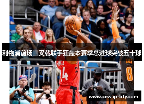 利物浦前场三叉戟联手狂轰本赛季总进球突破五十球 利物浦前场三叉戟联手狂轰本赛季总进球突破五十球