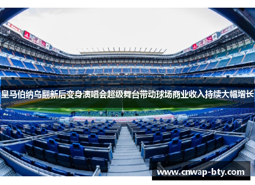 皇马伯纳乌翻新后变身演唱会超级舞台带动球场商业收入持续大幅增长