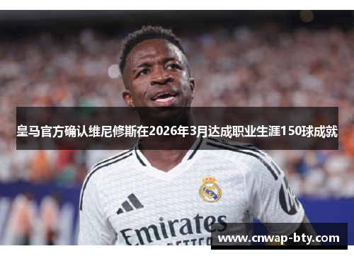 皇马官方确认维尼修斯在2026年3月达成职业生涯150球成就 皇马官方确认维尼修斯在2026年3月达成职业生涯150球成就