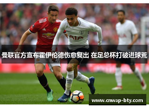 曼联官方宣布霍伊伦德伤愈复出 在足总杯打破进球荒 曼联官方宣布霍伊伦德伤愈复出 在足总杯打破进球荒