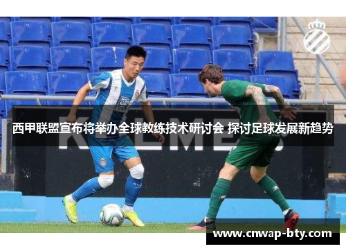 西甲联盟宣布将举办全球教练技术研讨会 探讨足球发展新趋势 西甲联盟宣布将举办全球教练技术研讨会 探讨足球发展新趋势