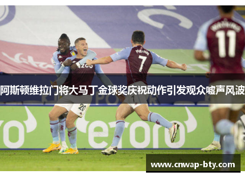 阿斯顿维拉门将大马丁金球奖庆祝动作引发观众嘘声风波 阿斯顿维拉门将大马丁金球奖庆祝动作引发观众嘘声风波