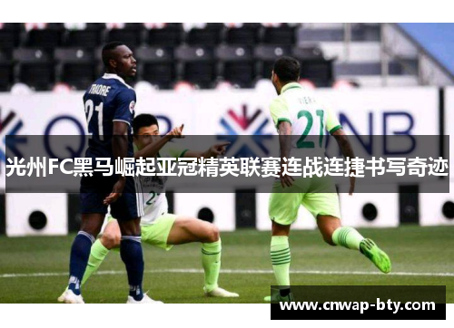 光州FC黑马崛起亚冠精英联赛连战连捷书写奇迹 光州FC黑马崛起亚冠精英联赛连战连捷书写奇迹