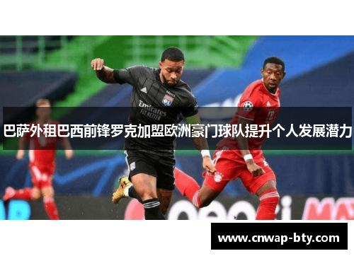巴萨外租巴西前锋罗克加盟欧洲豪门球队提升个人发展潜力 巴萨外租巴西前锋罗克加盟欧洲豪门球队提升个人发展潜力