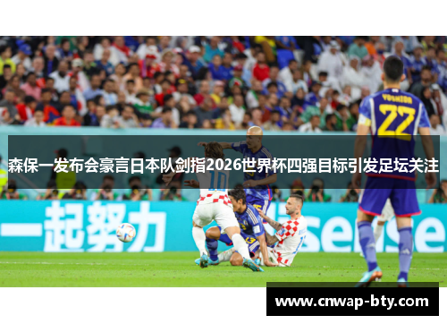 森保一发布会豪言日本队剑指2026世界杯四强目标引发足坛关注