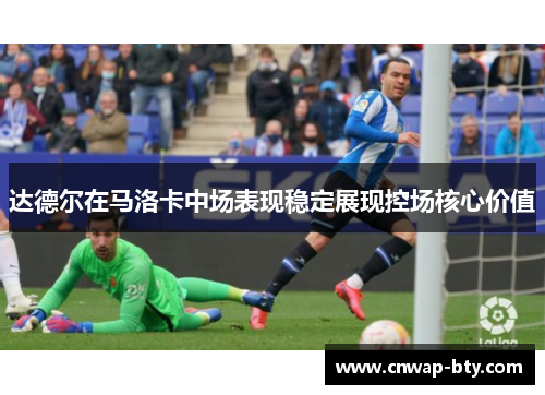 达德尔在马洛卡中场表现稳定展现控场核心价值 达德尔在马洛卡中场表现稳定展现控场核心价值
