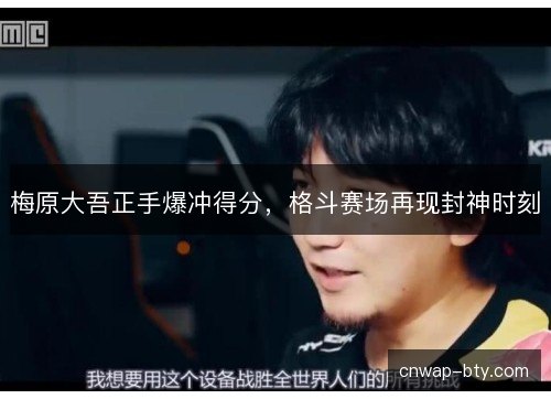 梅原大吾正手爆冲得分,格斗赛场再现封神时刻 梅原大吾正手爆冲得分,格斗赛场再现封神时刻